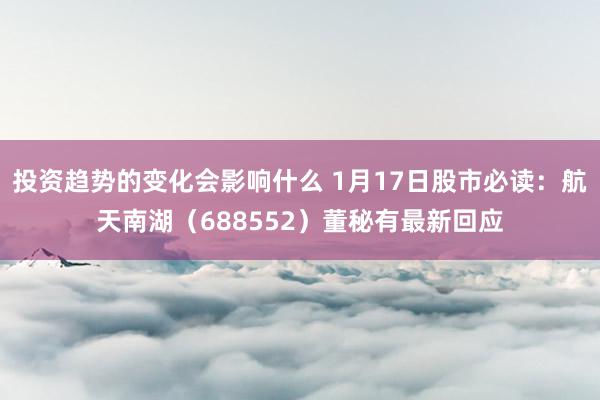 投资趋势的变化会影响什么 1月17日股市必读：航天南湖（688552）董秘有最新回应