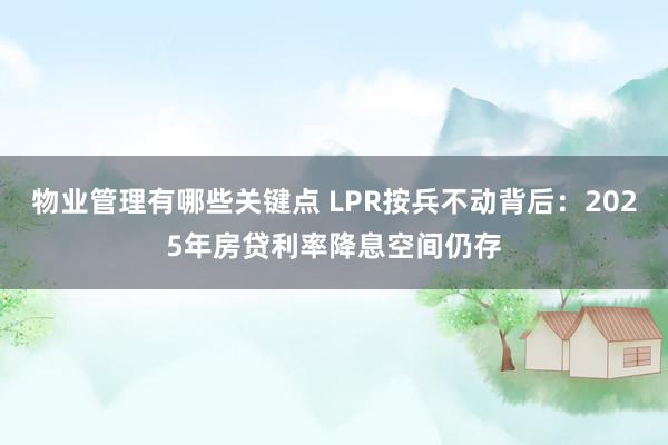 物业管理有哪些关键点 LPR按兵不动背后：2025年房贷利率降息空间仍存