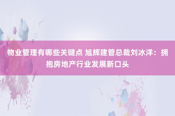 物业管理有哪些关键点 旭辉建管总裁刘冰洋：拥抱房地产行业发展新口头