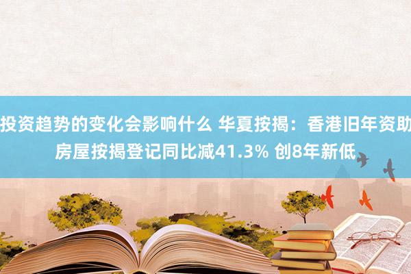 投资趋势的变化会影响什么 华夏按揭：香港旧年资助房屋按揭登记同比减41.3% 创8年新低