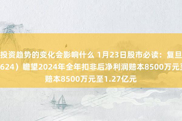 投资趋势的变化会影响什么 1月23日股市必读：复旦复华（600624）瞻望2024年全年扣非后净利润赔本8500万元至1.27亿元