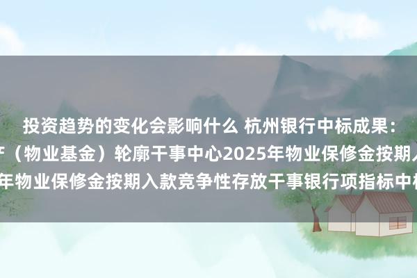 投资趋势的变化会影响什么 杭州银行中标成果：对于杭州市西湖区房产（物业基金）轮廓干事中心2025年物业保修金按期入款竞争性存放干事银行项指标中标公告