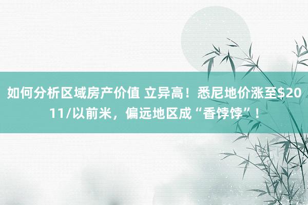 如何分析区域房产价值 立异高！悉尼地价涨至$2011/以前米，偏远地区成“香饽饽”！