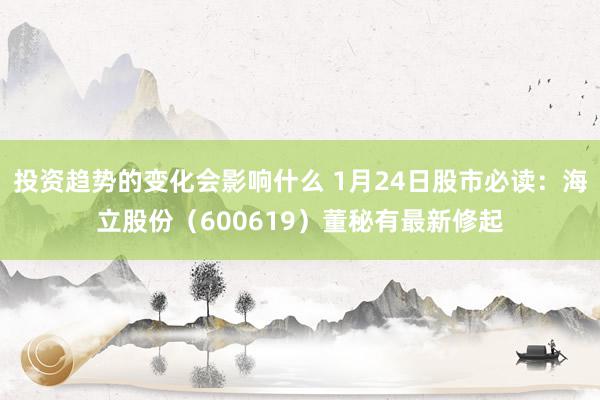 投资趋势的变化会影响什么 1月24日股市必读：海立股份（600619）董秘有最新修起