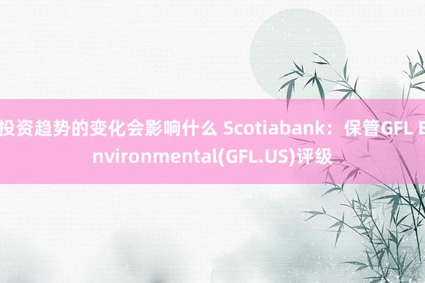 投资趋势的变化会影响什么 Scotiabank：保管GFL Environmental(GFL.US)评级