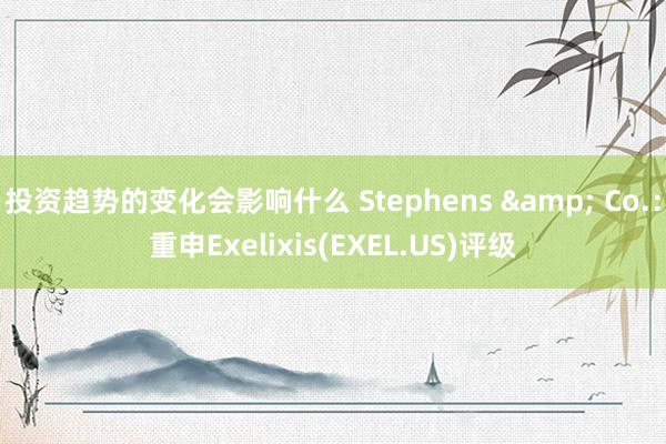 投资趋势的变化会影响什么 Stephens & Co.：重申Exelixis(EXEL.US)评级