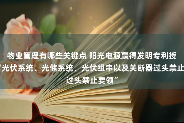 物业管理有哪些关键点 阳光电源赢得发明专利授权：“光伏系统、光储系统、光伏组串以及关断器过头禁止要领”