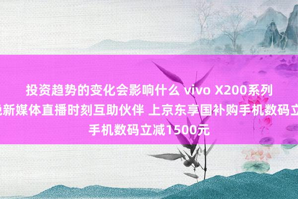 投资趋势的变化会影响什么 vivo X200系列成央视春晚新媒体直播时刻互助伙伴 上京东享国补购手机数码立减1500元