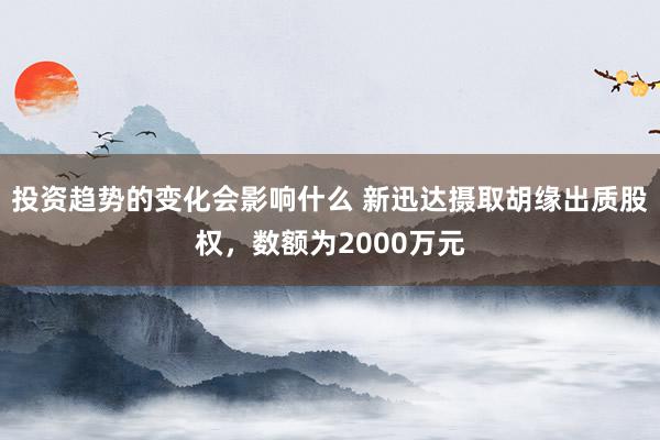 投资趋势的变化会影响什么 新迅达摄取胡缘出质股权，数额为2000万元