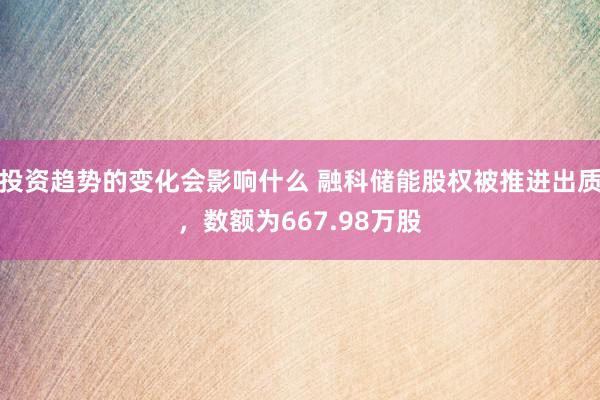 投资趋势的变化会影响什么 融科储能股权被推进出质，数额为667.98万股