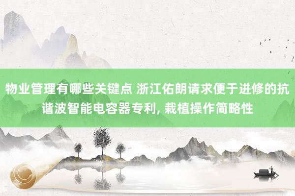 物业管理有哪些关键点 浙江佑朗请求便于进修的抗谐波智能电容器专利, 栽植操作简略性