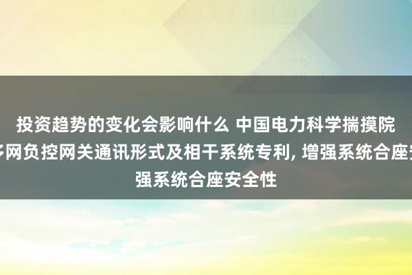 投资趋势的变化会影响什么 中国电力科学揣摸院肯求多网负控网关通讯形式及相干系统专利, 增强系统合座安全性