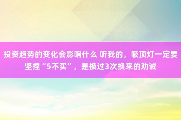 投资趋势的变化会影响什么 听我的，吸顶灯一定要坚捏“5不买”，是换过3次换来的劝诫