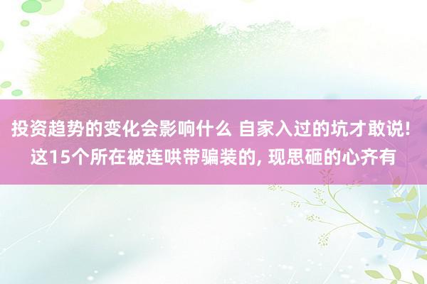 投资趋势的变化会影响什么 自家入过的坑才敢说! 这15个所在被连哄带骗装的, 现思砸的心齐有