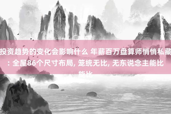 投资趋势的变化会影响什么 年薪百万盘算师悄悄私藏: 全屋86个尺寸布局, 笼统无比, 无东说念主能比