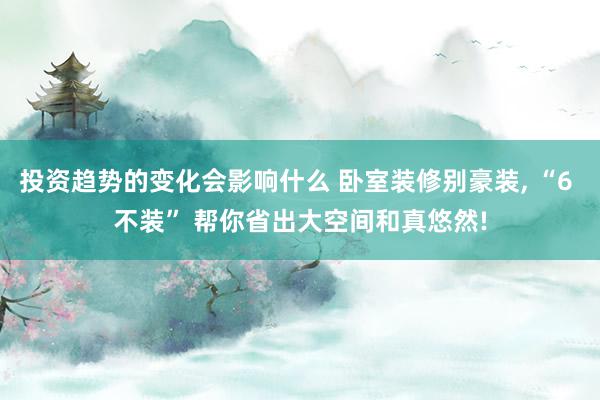 投资趋势的变化会影响什么 卧室装修别豪装, “6 不装” 帮你省出大空间和真悠然!