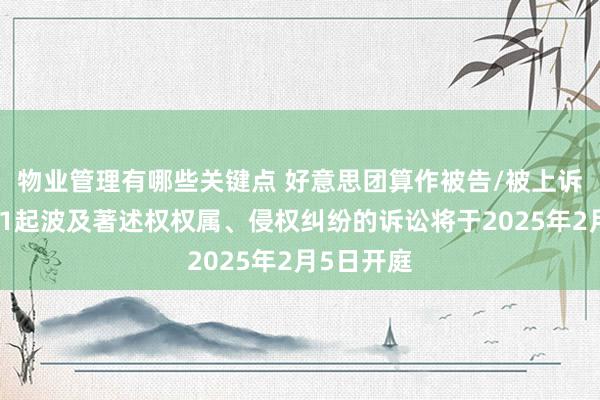 物业管理有哪些关键点 好意思团算作被告/被上诉东谈主的1起波及著述权权属、侵权纠纷的诉讼将于2025年2月5日开庭