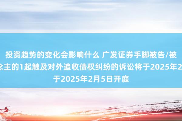 投资趋势的变化会影响什么 广发证券手脚被告/被上诉东说念主的1起触及对外追收债权纠纷的诉讼将于2025年2月5日开庭