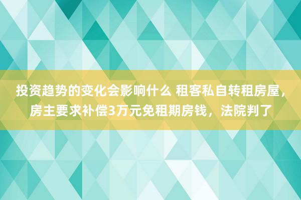 投资趋势的变化会影响什么 租客私自转租房屋，房主要求补偿3万元免租期房钱，法院判了