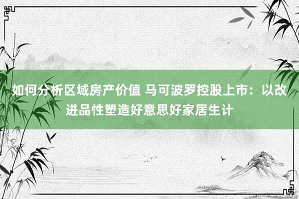 如何分析区域房产价值 马可波罗控股上市：以改进品性塑造好意思好家居生计