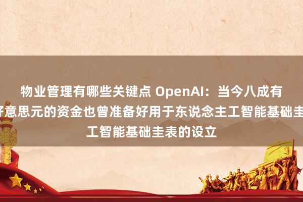 物业管理有哪些关键点 OpenAI：当今八成有1750亿好意思元的资金也曾准备好用于东说念主工智能基础圭表的设立