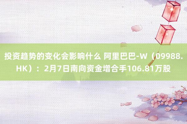 投资趋势的变化会影响什么 阿里巴巴-W（09988.HK）：2月7日南向资金增合手106.81万股