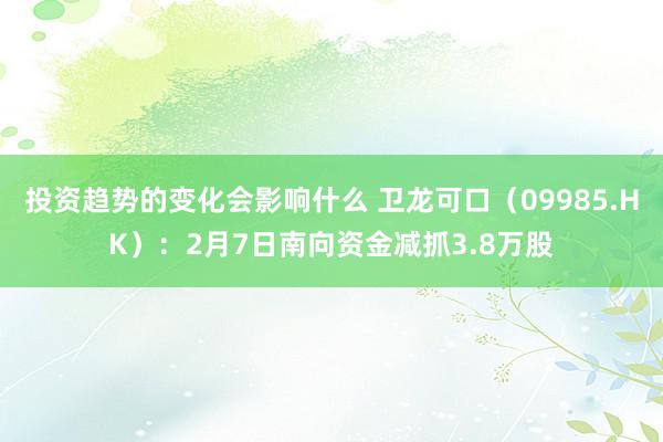 投资趋势的变化会影响什么 卫龙可口（09985.HK）：2月7日南向资金减抓3.8万股