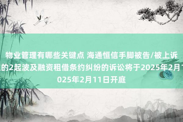 物业管理有哪些关键点 海通恒信手脚被告/被上诉东说念主的2起波及融资租借条约纠纷的诉讼将于2025年2月11日开庭