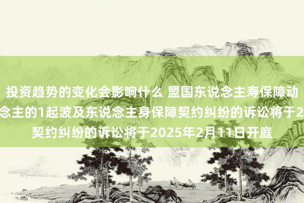 投资趋势的变化会影响什么 盟国东说念主寿保障动作被告/被上诉东说念主的1起波及东说念主身保障契约纠纷的诉讼将于2025年2月11日开庭