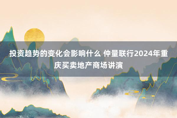 投资趋势的变化会影响什么 仲量联行2024年重庆买卖地产商场讲演