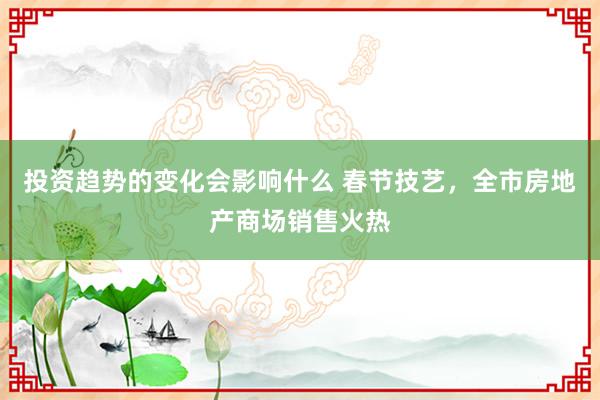 投资趋势的变化会影响什么 春节技艺，全市房地产商场销售火热