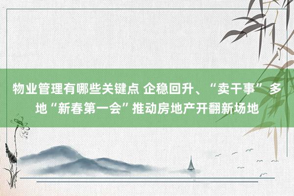 物业管理有哪些关键点 企稳回升、“卖干事” 多地“新春第一会”推动房地产开翻新场地