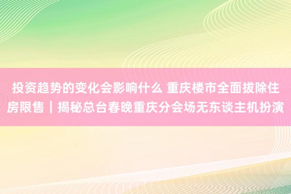 投资趋势的变化会影响什么 重庆楼市全面拔除住房限售｜揭秘总台春晚重庆分会场无东谈主机扮演