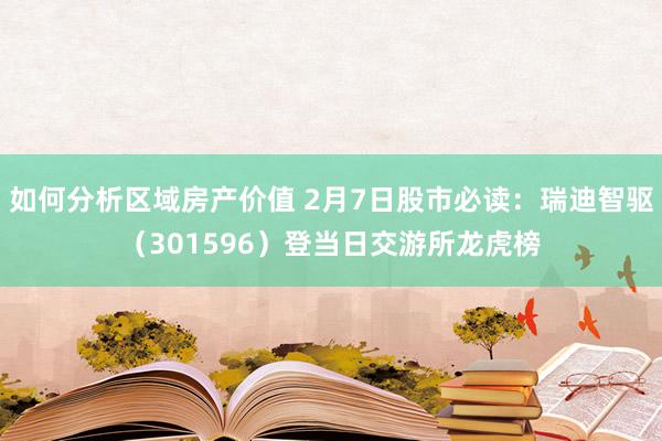 如何分析区域房产价值 2月7日股市必读：瑞迪智驱（301596）登当日交游所龙虎榜