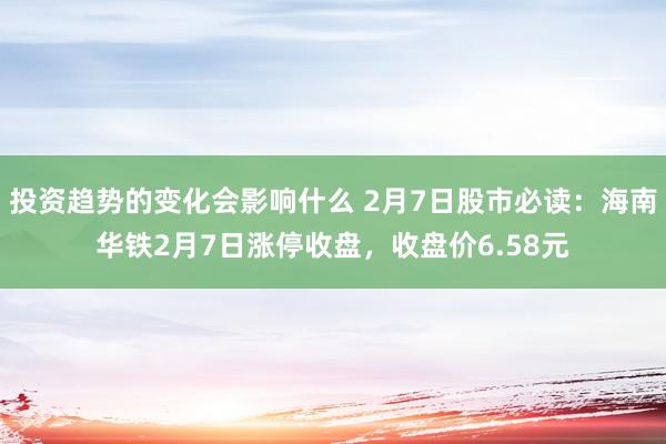 投资趋势的变化会影响什么 2月7日股市必读：海南华铁2月7日涨停收盘，收盘价6.58元