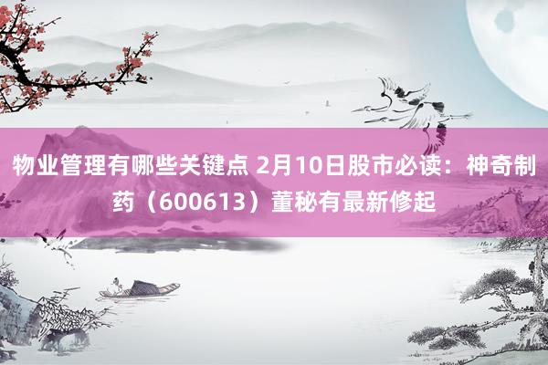 物业管理有哪些关键点 2月10日股市必读：神奇制药（600613）董秘有最新修起