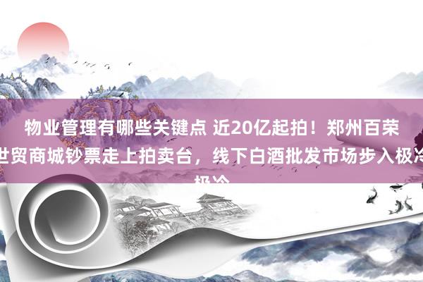 物业管理有哪些关键点 近20亿起拍！郑州百荣世贸商城钞票走上拍卖台，线下白酒批发市场步入极冷