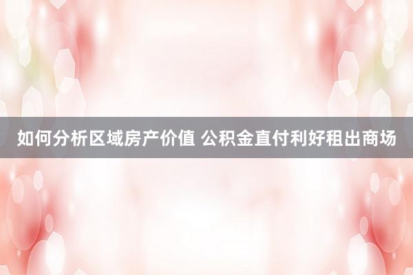 如何分析区域房产价值 公积金直付利好租出商场