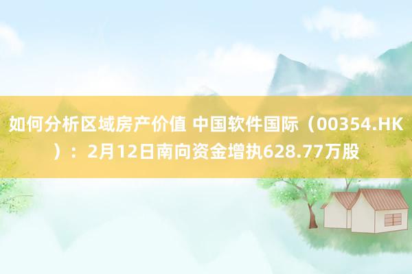 如何分析区域房产价值 中国软件国际（00354.HK）：2月12日南向资金增执628.77万股