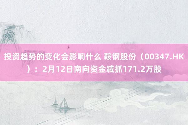 投资趋势的变化会影响什么 鞍钢股份（00347.HK）：2月12日南向资金减抓171.2万股