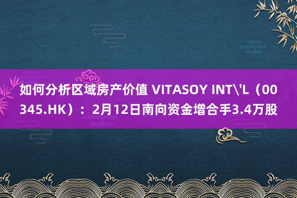 如何分析区域房产价值 VITASOY INT'L（00345.HK）：2月12日南向资金增合手3.4万股