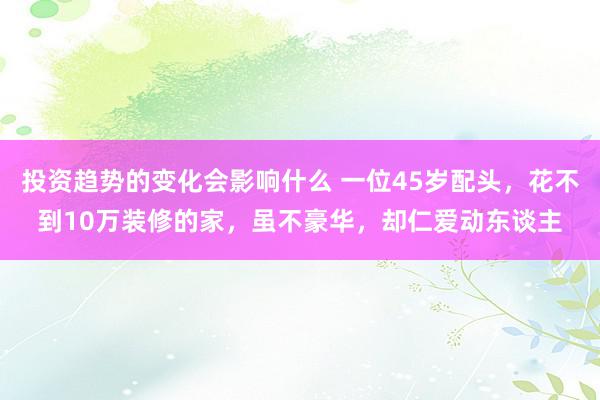 投资趋势的变化会影响什么 一位45岁配头，花不到10万装修的家，虽不豪华，却仁爱动东谈主