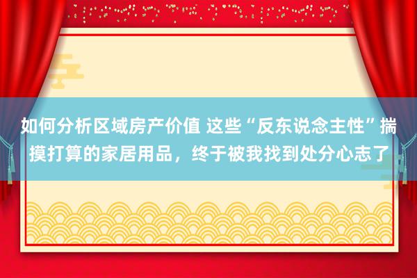 如何分析区域房产价值 这些“反东说念主性”揣摸打算的家居用品，终于被我找到处分心志了