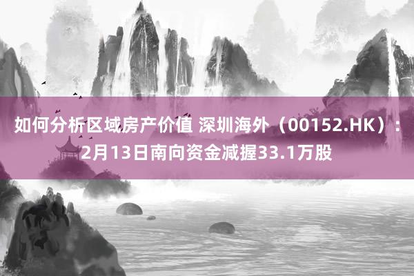 如何分析区域房产价值 深圳海外（00152.HK）：2月13日南向资金减握33.1万股