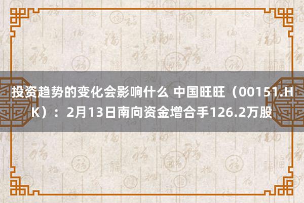 投资趋势的变化会影响什么 中国旺旺（00151.HK）：2月13日南向资金增合手126.2万股