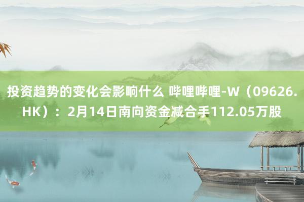 投资趋势的变化会影响什么 哔哩哔哩-W（09626.HK）：2月14日南向资金减合手112.05万股