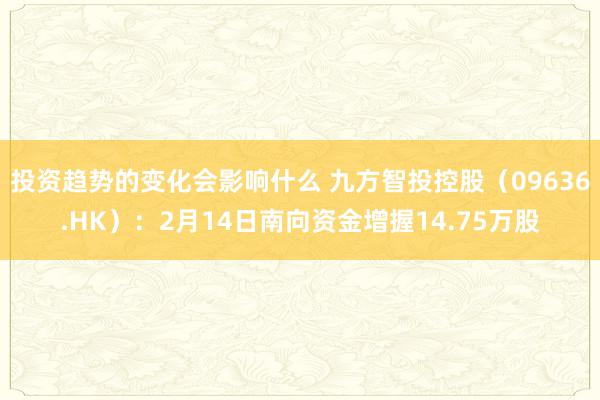 投资趋势的变化会影响什么 九方智投控股（09636.HK）：2月14日南向资金增握14.75万股