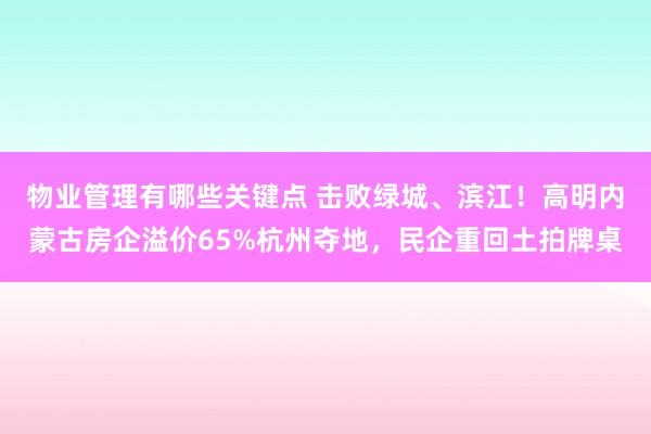 物业管理有哪些关键点 击败绿城、滨江！高明内蒙古房企溢价65%杭州夺地，民企重回土拍牌桌