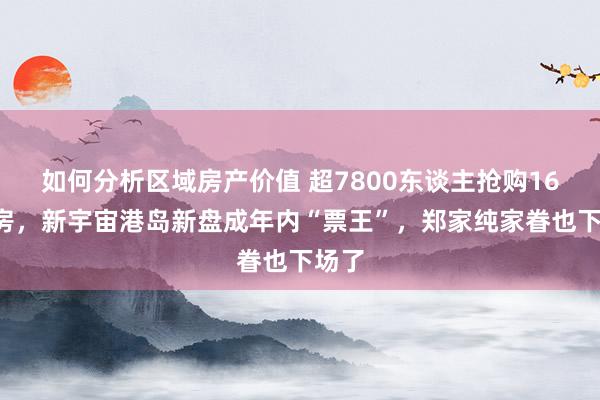 如何分析区域房产价值 超7800东谈主抢购168套房，新宇宙港岛新盘成年内“票王”，郑家纯家眷也下场了