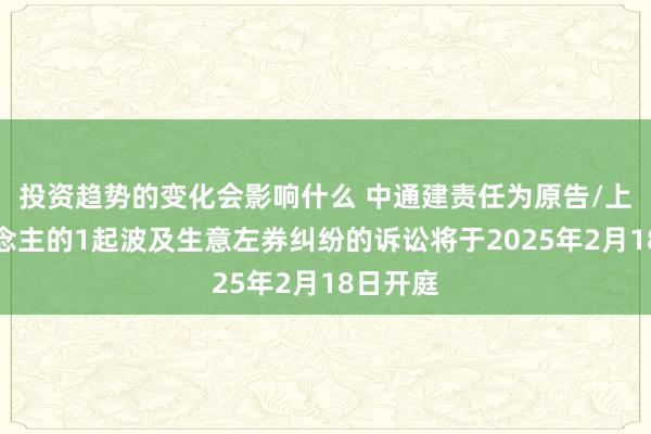 投资趋势的变化会影响什么 中通建责任为原告/上诉东说念主的1起波及生意左券纠纷的诉讼将于2025年2月18日开庭